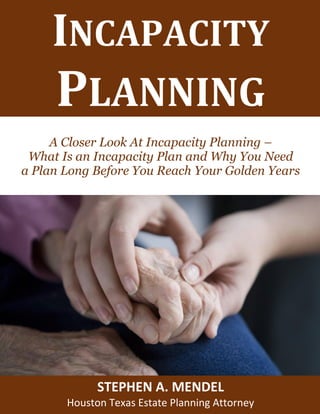 Estate Planning and Special Needs TrustsINCAPACITY
PLANNING
A Closer Look At Incapacity Planning –
What Is an Incapacity Plan and Why You Need
a Plan Long Before You Reach Your Golden Years
STEPHEN A. MENDEL
Houston Texas Estate Planning Attorney
 