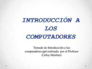 Tomado de Introducción a los
computadores.ppt realizado por el Profesor
Carlos Martínez
 