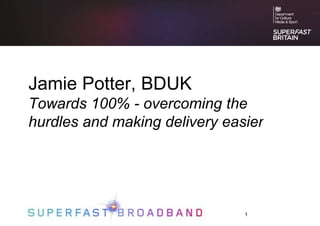 1
Jamie Potter, BDUK
Towards 100% - overcoming the
hurdles and making delivery easier
 