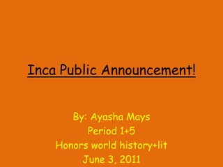 Inca Public Announcement! By: Ayasha Mays Period 1+5 Honors world history+lit June 3, 2011 