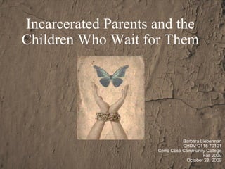 Incarcerated Parents and the Children Who Wait for Them Barbara Lieberman CHDV C115 70101 Cerro Coso Community College Fall 2009 October 28, 2009 