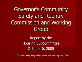 Governor’s Community Safety and Reentry Commission and Working Group Report by the Housing Subcommittee October 6, 2005 Co-Chairs:  Kelly King Dibble, IHDA and Sue Augustus, CSH 