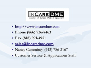 •• http://www.incaredme.comhttp://www.incaredme.com
•• Phone (866) 936Phone (866) 936--74637463
•• Fax (818) 991Fax (818) 991--49514951
•• sales@sales@incaredmeincaredme.com.com
•• Nancy Cummings (443) 786Nancy Cummings (443) 786--21672167
•• Customer Service & Applications StaffCustomer Service & Applications Staff
 