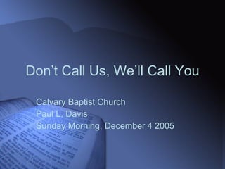 Don’t Call Us, We’ll Call You Calvary Baptist Church Paul L. Davis Sunday Morning, December 4 2005 