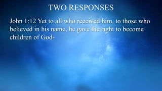 TWO RESPONSES
John 1:12 Yet to all who received him, to those who
believed in his name, he gave the right to become
children of God-
 