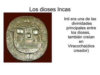 Los dioses Incas Inti era una de las  divinidades principales entre los dioses,  también creían en Viracocha(dios creador) 