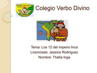 Colegio Verbo Divino




Tema: Los 12 del imperio Inca
Licenciada: Jessica Rodríguez
     Nombre: Thalía Inga
 