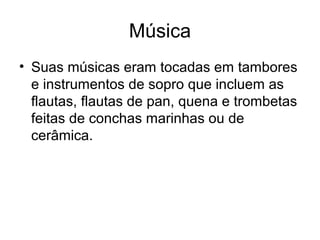 Música
• Suas músicas eram tocadas em tambores
  e instrumentos de sopro que incluem as
  flautas, flautas de pan, quena e trombetas
  feitas de conchas marinhas ou de
  cerâmica.
 