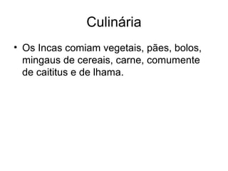 Culinária
• Os Incas comiam vegetais, pães, bolos,
  mingaus de cereais, carne, comumente
  de caititus e de lhama.
 