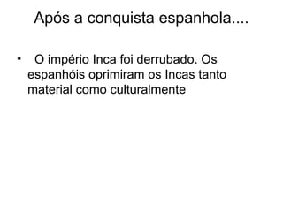 Após a conquista espanhola....

•    O império Inca foi derrubado. Os
    espanhóis oprimiram os Incas tanto
    material como culturalmente
 