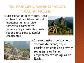    Una ciudad de piedra construida
    en lo alto de un istmo entre dos
    montañas, en una región
    sometida a constantes
    terremotos y constantes lluvias,
    supone reto para cualquier
    constructor.
                        Su  suelo esta provisto de un
                         sistema de drenaje que
                         consiste en capas de grava y
                         rocas para evitar el
                         empozamiento de aguas de
                         lluvia.
 
