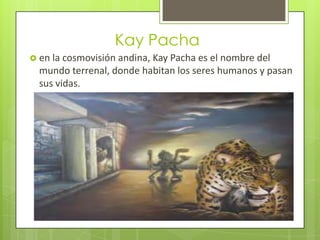 Kay Pacha
 en la cosmovisión andina, Kay Pacha es el nombre del
  mundo terrenal, donde habitan los seres humanos y pasan
  sus vidas.
 