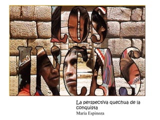 La perspectiva quechua de la
conquista
María Espinoza
 