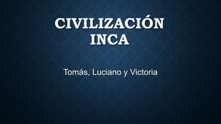CIVILIZACIÓN 
INCA 
Tomás, Luciano y Victoria 
 