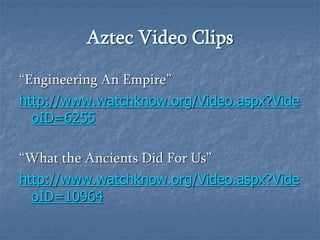 Aztec Video Clips 
“Engineering An Empire” 
http://www.watchknow.org/Video.aspx?Vide 
oID=6255 
“What the Ancients Did For Us” 
http://www.watchknow.org/Video.aspx?Vide 
oID=10964 
 