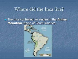 Where did the Inca live? 
 The Inca controlled an empire in the Andes 
Mountain region of South America. 
 