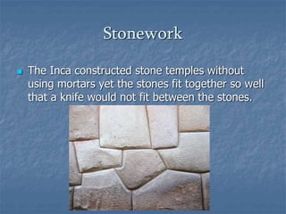 Stonework 
 The Inca constructed stone temples without 
using mortars yet the stones fit together so well 
that a knife would not fit between the stones. 
 
