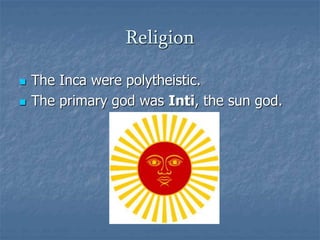 Religion 
 The Inca were polytheistic. 
 The primary god was Inti, the sun god. 
 