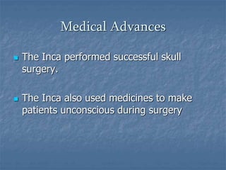 Medical Advances 
 The Inca performed successful skull 
surgery. 
 The Inca also used medicines to make 
patients unconscious during surgery 
 