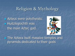 Religion & Mythology 
 Aztecs were polytheistic 
 Huitzilopochtli was 
the main Aztec god. 
 The Aztecs built massive temples and 
pyramids dedicated to their gods 
 