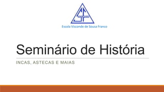 Escola Visconde de Sousa Franco

Seminário de História
INCAS, ASTECAS E MAIAS

 