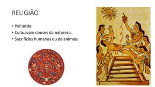 RELIGIÃO
• Politeísta
• Cultuavam deuses da natureza.
• Sacrifícios humanos ou de animais.
 