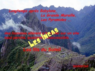 Longtemps après Babylone,
La Grande Muraille,
Les Pyramides ….
des hommes allèrent s’installer sur un site
haut perché, quasiment inaccessible …
Les fils du Soleil
Les Incas
sonorisé