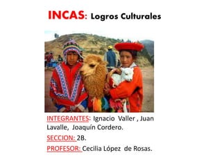 INCAS: Logros Culturales
INTEGRANTES: Ignacio Valler , Juan
Lavalle, Joaquín Cordero.
SECCION: 2B.
PROFESOR: Cecilia López de Rosas.
 