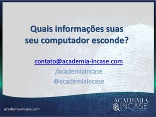 Quais informações suas
seu computador esconde?
contato@academia-incase.com
/academiaincase
@academiaincase
 