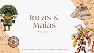 Incas &
Maias
Arte e Arquitetura
Geovanna de Paiva, Heitor Prandini, Luan Miguel, Thiago Correia
 
