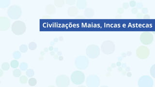 Civilizações Maias, Incas e Astecas
 