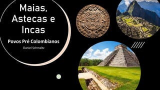 Maias,
Astecas e
Incas
Povos Pré Colombianos
Daniel Schmaltz
 
