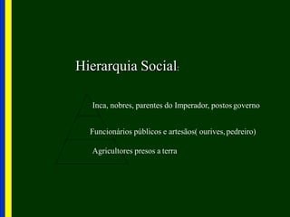 Hierarquia Social:
Inca, nobres, parentes do Imperador, postos governo
Funcionários públicos e artesãos( ourives,pedreiro)
Agricultores presos a terra
 