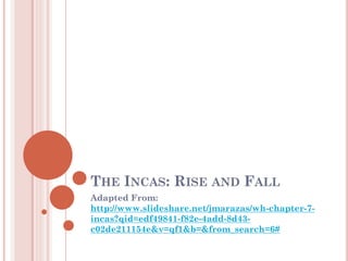 THE INCAS: RISE AND FALL
Adapted From:
http://www.slideshare.net/jmarazas/wh-chapter-7-
incas?qid=edf49841-f82e-4add-8d43-
c02de211154e&v=qf1&b=&from_search=6#
 