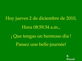 Hoy  jueves 2 de diciembre de 2010 , Hora  08:59:06 a.m. , ¡ Que tengas un hermoso día ! Passez une belle journée! R. Dovalo 