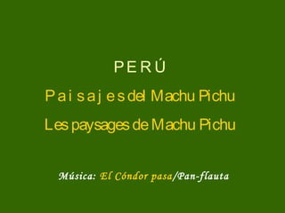PE R Ú
P a i s a j e s del Machu Pichu
Les paysages de Machu Pichu


  Música: El Cóndor pasa/Pan-flauta
 