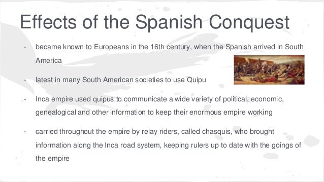 impact on spanish conquest The impact of colonialism after the conquest of the inca empire, a spanish force moved southward to found the city of santiago in 1541. impact on spanish conquest The impact of colonialism after the conquest of the inca empire, a spanish force moved southward to found the city of santiago in 1541.