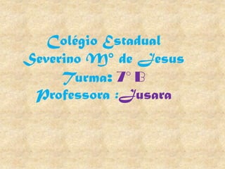 Colégio Estadual
Severino M° de Jesus
     Turma: 7° B
 Professora :Jusara
 