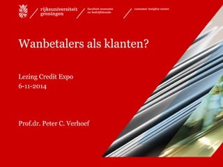 Wanbetalers als klanten? 
Lezing Credit Expo 
6-11-2014 
Prof.dr. Peter C. Verhoef 
 