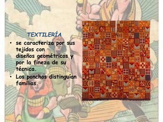 TEXTILERÍA
• se caracteriza por sus
tejidos con
diseños geométricos y
por la fineza de su
técnica.
• Los ponchos distinguían
familias.
 