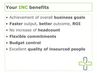Your  INC  benefits Achievement of overall  business goals Faster  output,  better  outcome,  ROI No increase of  headcount Flexible commitments Budget control Excellent  quality of insourced people 