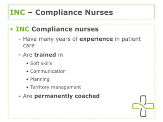 INC  – Compliance Nurses INC   Compliance nurses Have many years of  experience  in patient care Are  trained  in  Soft skills Communication Planning Territory management Are  permanently coached 
