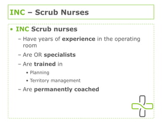 INC  – Scrub Nurses INC  Scrub nurses Have years of  experience  in the operating room Are OR  specialists Are  trained  in  Planning Territory management Are  permanently coached 