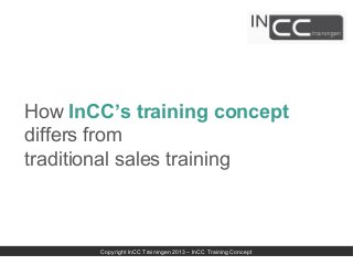 How InCC’s training concept
differs from
traditional sales training



       Copyright InCC Trainingen 2013 – InCC Training Concept
 