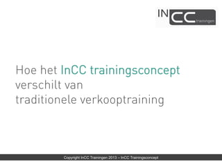 Hoe het InCC trainingsconcept
verschilt van
traditionele verkooptraining



       Copyright InCC Trainingen 2013 – InCC Trainingsconcept
 