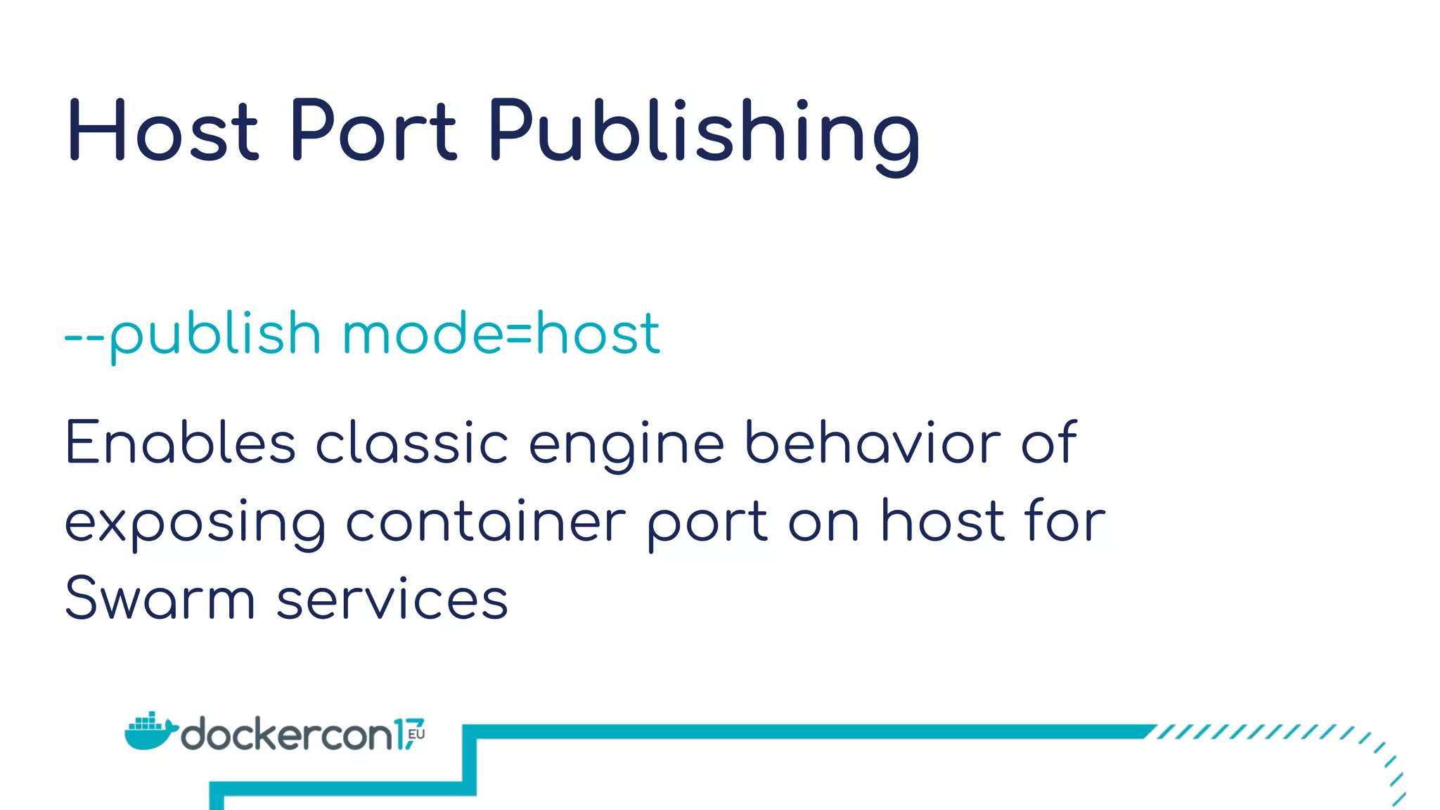 Host Port Publishing
--publish mode=host
Enables classic engine behavior of
exposing container port on host for
Swarm services
 