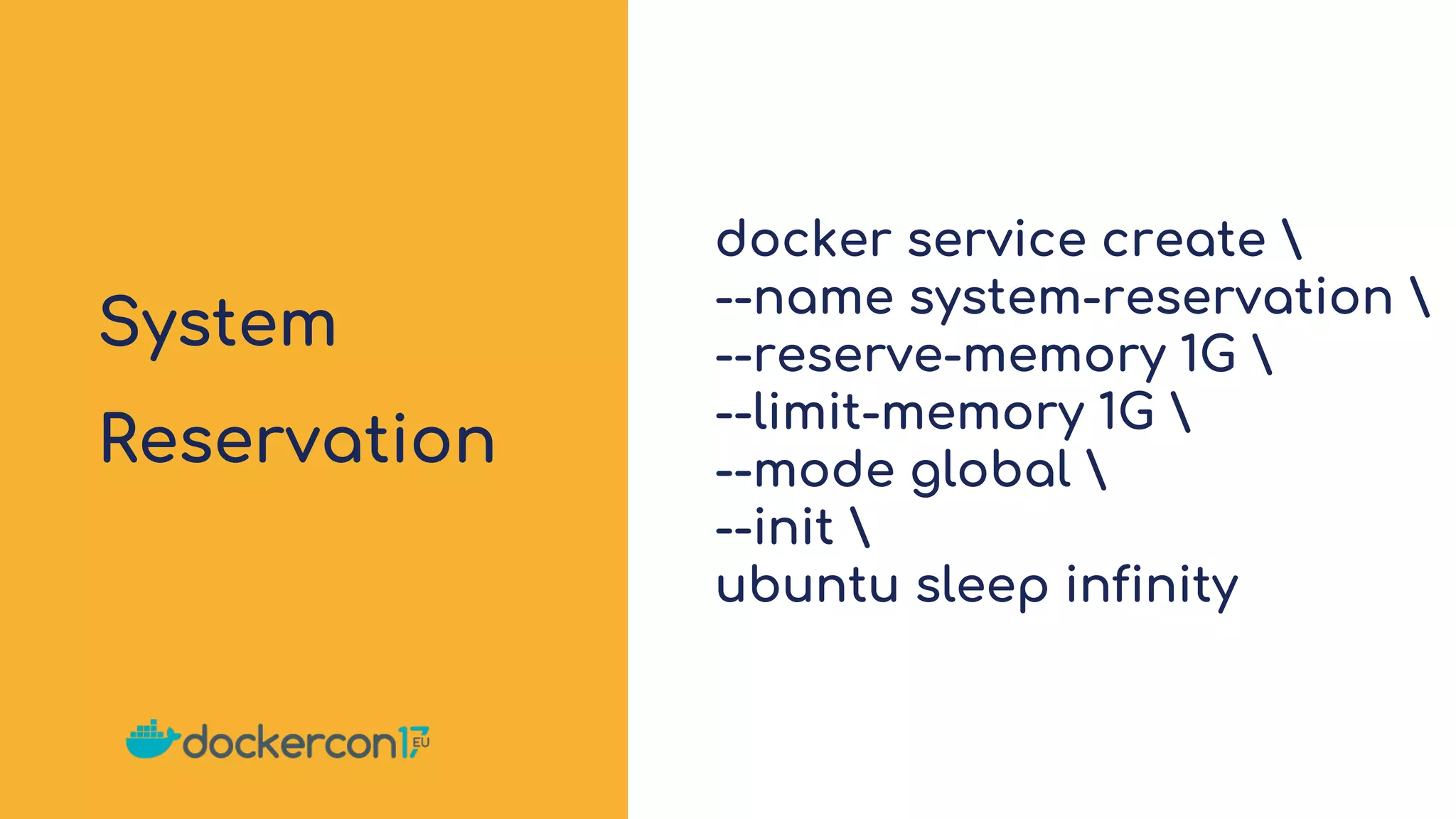 System
Reservation
docker service create 
--name system-reservation 
--reserve-memory 1G 
--limit-memory 1G 
--mode global 
--init 
ubuntu sleep infinity
 