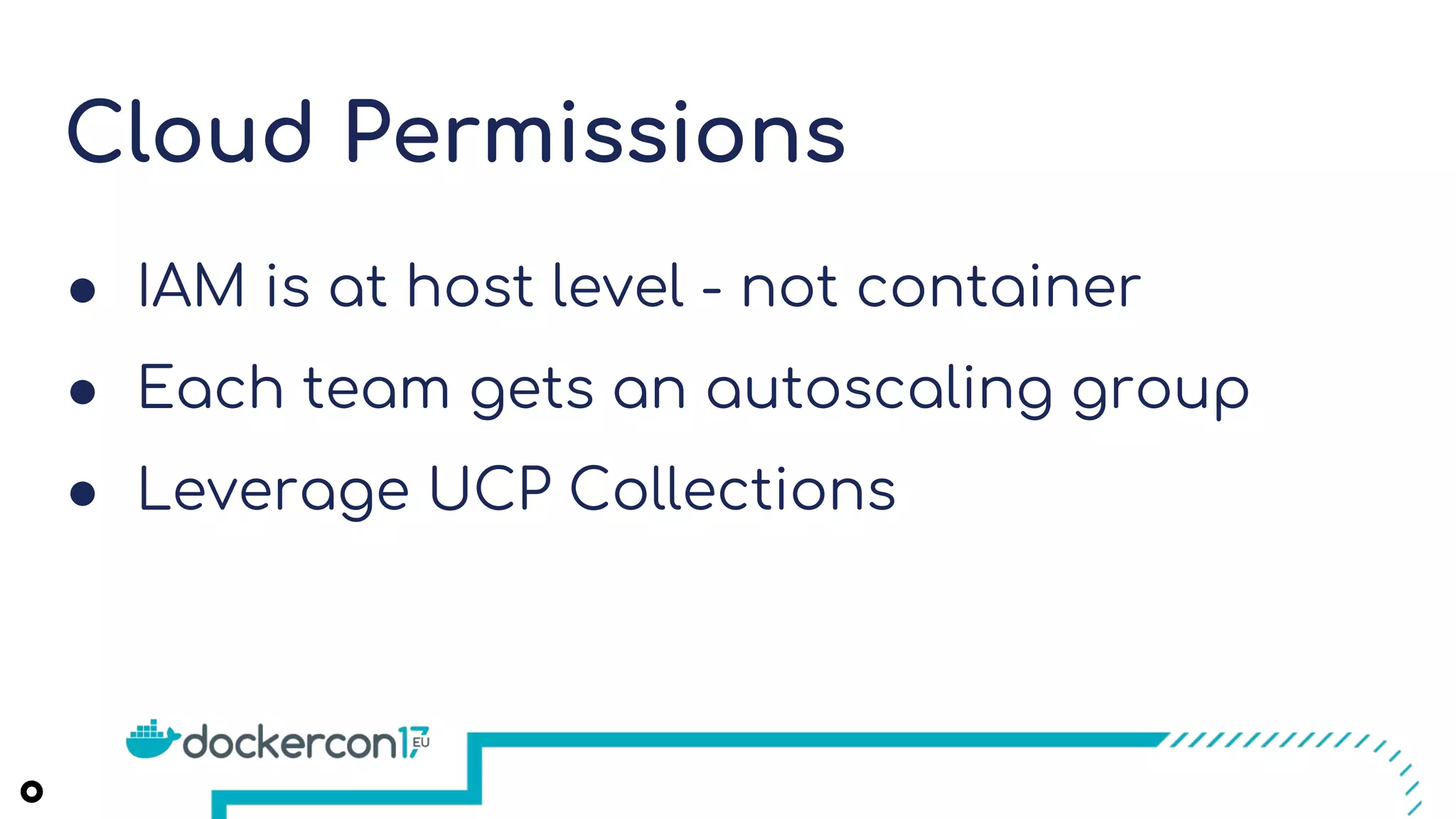 Cloud Permissions
● IAM is at host level - not container
● Each team gets an autoscaling group
● Leverage UCP Collections
 