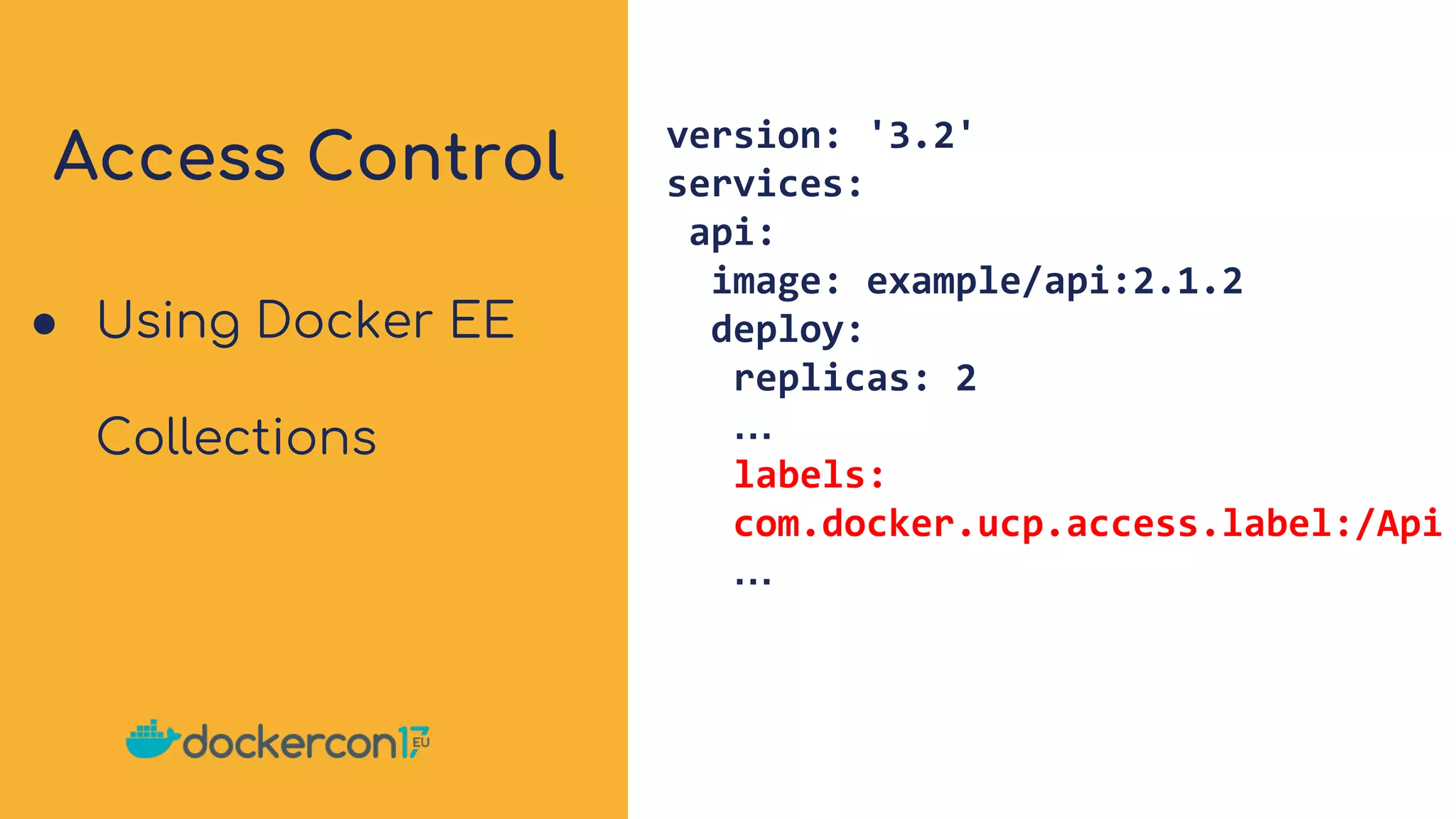 Access Control version: '3.2'
services:
api:
image: example/api:2.1.2
deploy:
replicas: 2
…
labels:
com.docker.ucp.access.label:/Api
…
● Using Docker EE
Collections
 