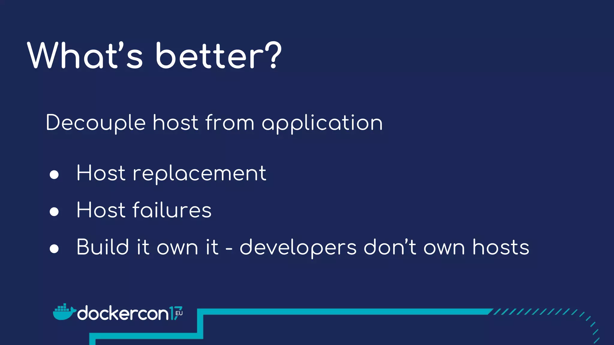 What’s better?
Decouple host from application
● Host replacement
● Host failures
● Build it own it - developers don’t own hosts
 